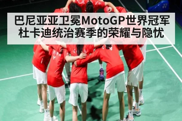 巴尼亚亚卫冕MotoGP世界冠军 杜卡迪统治赛季的荣耀与隐忧