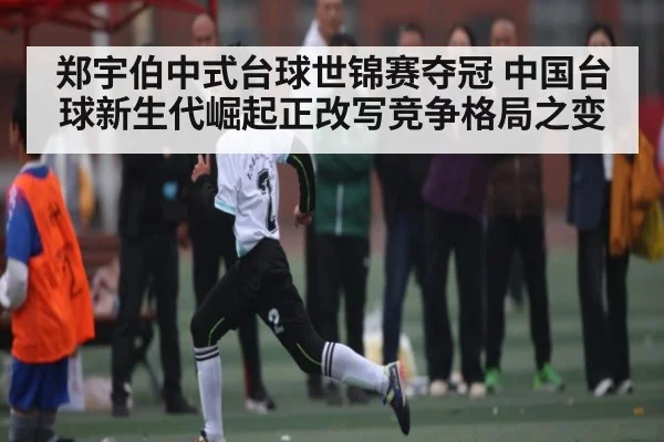 郑宇伯中式台球世锦赛夺冠 中国台球新生代崛起正改写竞争格局之变（kaiyun）