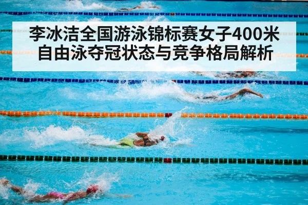 李冰洁全国游泳锦标赛女子400米自由泳夺冠状态与竞争格局解析