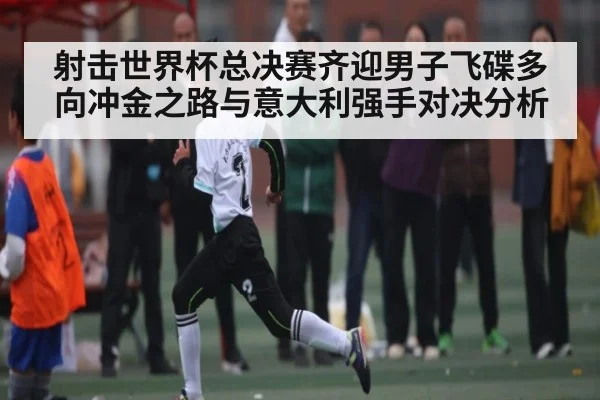 射击世界杯总决赛齐迎男子飞碟多向冲金之路与意大利强手对决分析 | kaiyun